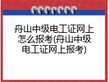 舟山中级电工证网上怎么报考(舟山中级电工证网上报考)