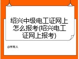 绍兴中级电工证网上怎么报考(绍兴电工证网上报考)