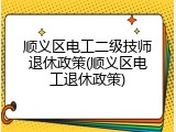 顺义区电工二级技师退休政策(顺义区电工退休政策)