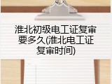 淮北初级电工证复审要多久(淮北电工证复审时间)
