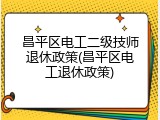 昌平区电工二级技师退休政策(昌平区电工退休政策)