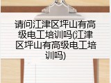 请问江津区坪山有高级电工培训吗(江津区坪山有高级电工培训吗)
