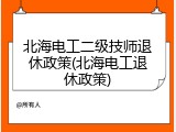 北海电工二级技师退休政策(北海电工退休政策)