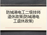 防城港电工二级技师退休政策(防城港电工退休政策)