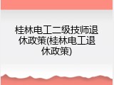 桂林电工二级技师退休政策(桂林电工退休政策)