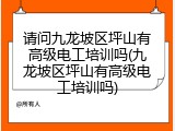 请问九龙坡区坪山有高级电工培训吗(九龙坡区坪山有高级电工培训吗)