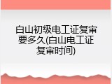 白山初级电工证复审要多久(白山电工证复审时间)