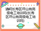 请问长寿区坪山有高级电工培训吗(长寿区坪山有高级电工培训吗)