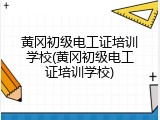 黄冈初级电工证培训学校(黄冈初级电工证培训学校)