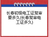 长春初级电工证复审要多久(长春复审电工证多久)