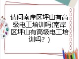 请问南岸区坪山有高级电工培训吗(南岸区坪山有高级电工培训吗？)