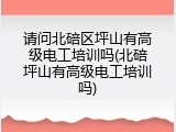 请问北碚区坪山有高级电工培训吗(北碚坪山有高级电工培训吗)