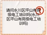 请问永川区坪山有高级电工培训吗(永川区坪山有高级电工培训吗)