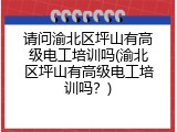 请问渝北区坪山有高级电工培训吗(渝北区坪山有高级电工培训吗？)