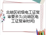 北碚区初级电工证复审要多久(北碚区电工证复审时间)