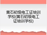 黄石初级电工证培训学校(黄石初级电工证培训学校)