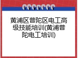 黄浦区普陀区电工高级技能培训(黄浦普陀电工培训)