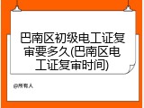 巴南区初级电工证复审要多久(巴南区电工证复审时间)