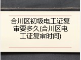 合川区初级电工证复审要多久(合川区电工证复审时间)