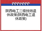 陕西电工二级技师退休政策(陕西电工退休政策)
