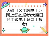 大渡口区中级电工证网上怎么报考(大渡口区中级电工证网上报考)