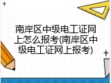 南岸区中级电工证网上怎么报考(南岸区中级电工证网上报考)