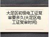 大足区初级电工证复审要多久(大足区电工证复审时间)