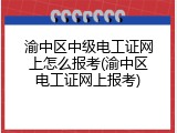 渝中区中级电工证网上怎么报考(渝中区电工证网上报考)