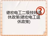 德宏电工二级技师退休政策(德宏电工退休政策)