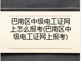 巴南区中级电工证网上怎么报考(巴南区中级电工证网上报考)