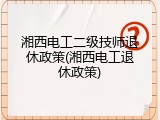 湘西电工二级技师退休政策(湘西电工退休政策)