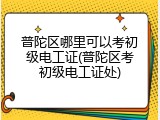 普陀区哪里可以考初级电工证(普陀区考初级电工证处)