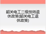 韶关电工二级技师退休政策(韶关电工退休政策)