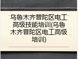 乌鲁木齐普陀区电工高级技能培训(乌鲁木齐普陀区电工高级培训)