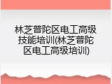 林芝普陀区电工高级技能培训(林芝普陀区电工高级培训)