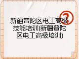 新疆普陀区电工高级技能培训(新疆普陀区电工高级培训)