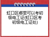 虹口区哪里可以考初级电工证(虹口区考初级电工证处)