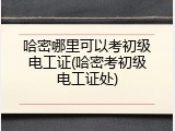 哈密哪里可以考初级电工证(哈密考初级电工证处)