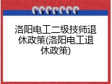 洛阳电工二级技师退休政策(洛阳电工退休政策)