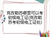 克孜勒苏哪里可以考初级电工证(克孜勒苏考初级电工证处)