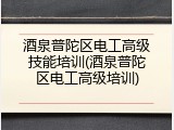 酒泉普陀区电工高级技能培训(酒泉普陀区电工高级培训)