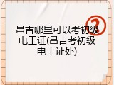 昌吉哪里可以考初级电工证(昌吉考初级电工证处)
