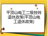 平顶山电工二级技师退休政策(平顶山电工退休政策)