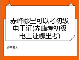 赤峰哪里可以考初级电工证(赤峰考初级电工证哪里考)