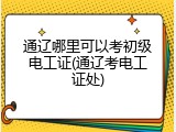 通辽哪里可以考初级电工证(通辽考电工证处)
