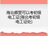 海北哪里可以考初级电工证(海北考初级电工证处)