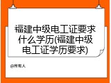 福建中级电工证要求什么学历(福建中级电工证学历要求)