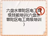 六盘水普陀区电工高级技能培训(六盘水普陀区电工高级培训)