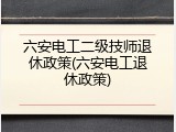 六安电工二级技师退休政策(六安电工退休政策)
