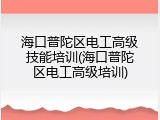 海口普陀区电工高级技能培训(海口普陀区电工高级培训)
